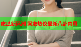 吃瓜新风潮 网友热议最新八卦内幕