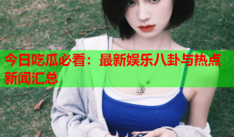 今日吃瓜必看：最新娱乐八卦与热点新闻汇总