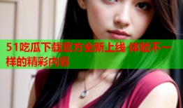 51吃瓜下载官方全新上线 体验不一样的精彩内容