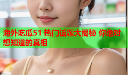 海外吃瓜51 热门话题大揭秘 你绝对想知道的真相