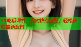 51吃瓜谭竹：实时热点追踪，轻松获取最新资讯