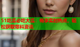 51吃瓜必吃大瓜：畅享实时热点，轻松获取爆料资讯