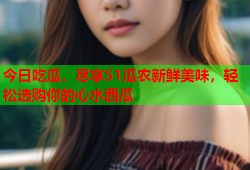 今日吃瓜，尽享51瓜农新鲜美味，轻松选购你的心水西瓜