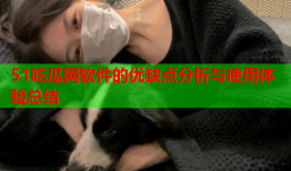 51吃瓜网软件的优缺点分析与使用体验总结