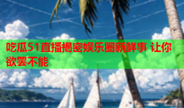 吃瓜51直播揭密娱乐圈新鲜事 让你欲罢不能