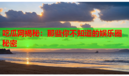 吃瓜网揭秘：那些你不知道的娱乐圈秘密