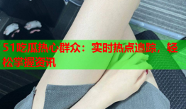 51吃瓜热心群众：实时热点追踪，轻松掌握资讯