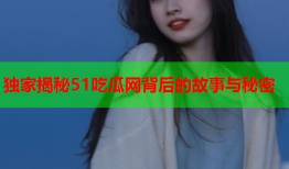独家揭秘51吃瓜网背后的故事与秘密