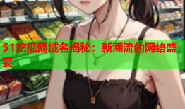 51吃瓜网域名揭秘：新潮流的网络盛宴