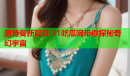 奥特曼新篇章 51吃瓜网带你探秘奇幻宇宙
