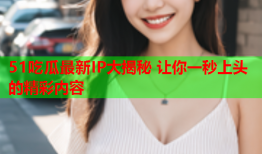 51吃瓜最新IP大揭秘 让你一秒上头的精彩内容