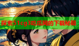 探索51cg3吃瓜网的下载秘籍
