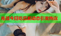 肖战今日吃瓜新动态引发热议