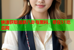 快速获取最新八卦与黑料，尽在51吃瓜网