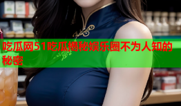 吃瓜网51吃瓜揭秘娱乐圈不为人知的秘密