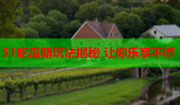 51吃瓜新玩法揭秘 让你乐享不停