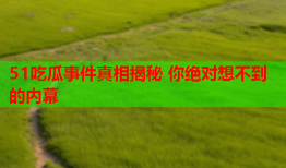 51吃瓜事件真相揭秘 你绝对想不到的内幕