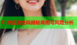 51吃瓜安全吗揭秘真相与风险分析