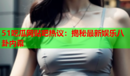 51吃瓜网贴吧热议：揭秘最新娱乐八卦内幕