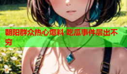 朝阳群众热心爆料 吃瓜事件层出不穷