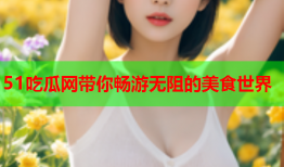 51吃瓜网带你畅游无阻的美食世界