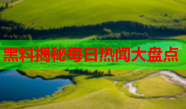 黑料揭秘每日热闻大盘点