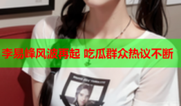 李易峰风波再起 吃瓜群众热议不断
