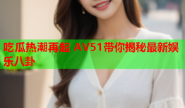吃瓜热潮再起 AV51带你揭秘最新娱乐八卦