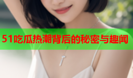 51吃瓜热潮背后的秘密与趣闻