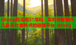 strong吃瓜网51爆料：实时获取娱乐八卦与社会热点的最佳平台-strong