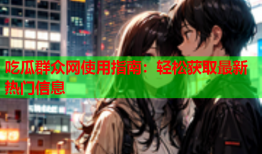 吃瓜群众网使用指南：轻松获取最新热门信息
