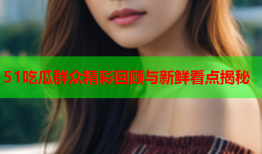 51吃瓜群众精彩回顾与新鲜看点揭秘