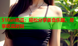 51fun吃瓜：轻松分享美食乐趣，尽享吃瓜时刻