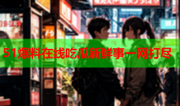 51爆料在线吃瓜新鲜事一网打尽