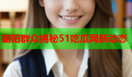 朝阳群众揭秘51吃瓜网新动态