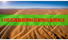51吃瓜网最新爆料引发热议全网关注