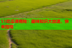 51吃瓜课揭秘：趣味知识大放送，快来围观