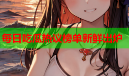每日吃瓜热议榜单新鲜出炉