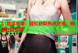 51吃瓜去喽：轻松获取热点资讯，畅享社交互动