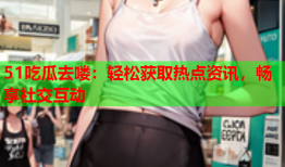 51吃瓜去喽：轻松获取热点资讯，畅享社交互动