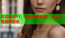 吃瓜群众51：实时热点追踪，轻松掌握最新资讯