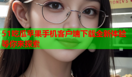 51吃瓜苹果手机客户端下载全新体验等你来探索