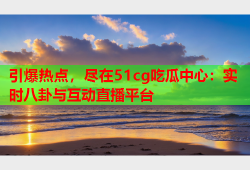 引爆热点，尽在51cg吃瓜中心：实时八卦与互动直播平台