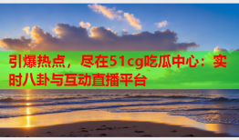 引爆热点，尽在51cg吃瓜中心：实时八卦与互动直播平台