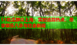 51吃瓜群众上海：实时追踪热点，尽享娱乐八卦与社会新闻
