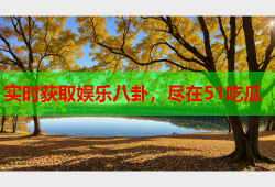 实时获取娱乐八卦，尽在51吃瓜