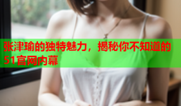 张津瑜的独特魅力，揭秘你不知道的51官网内幕