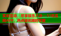 实时互动，尽享娱乐八卦—51吃瓜网APP，热点资讯随时掌握