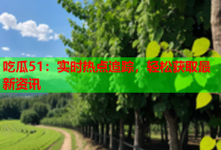 吃瓜51：实时热点追踪，轻松获取最新资讯