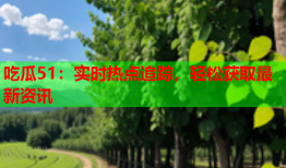吃瓜51：实时热点追踪，轻松获取最新资讯
